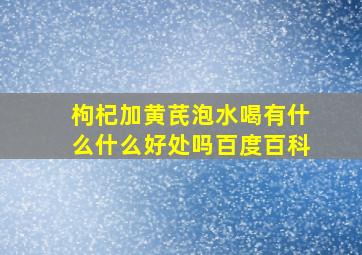 枸杞加黄芪泡水喝有什么什么好处吗百度百科