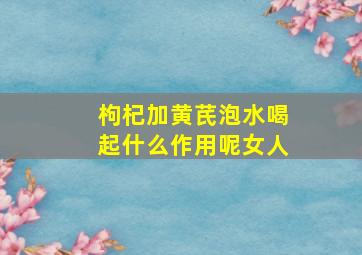 枸杞加黄芪泡水喝起什么作用呢女人