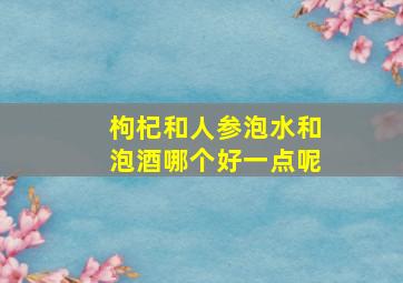 枸杞和人参泡水和泡酒哪个好一点呢