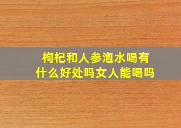 枸杞和人参泡水喝有什么好处吗女人能喝吗