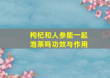 枸杞和人参能一起泡茶吗功效与作用