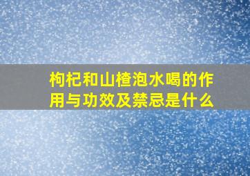 枸杞和山楂泡水喝的作用与功效及禁忌是什么