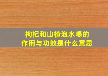 枸杞和山楂泡水喝的作用与功效是什么意思