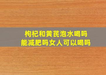 枸杞和黄芪泡水喝吗能减肥吗女人可以喝吗