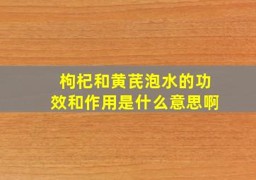 枸杞和黄芪泡水的功效和作用是什么意思啊