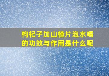 枸杞子加山楂片泡水喝的功效与作用是什么呢