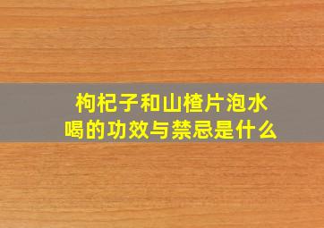 枸杞子和山楂片泡水喝的功效与禁忌是什么