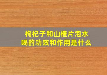 枸杞子和山楂片泡水喝的功效和作用是什么