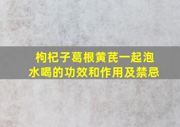 枸杞子葛根黄芪一起泡水喝的功效和作用及禁忌