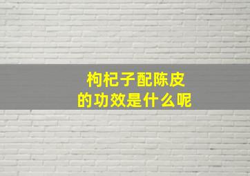 枸杞子配陈皮的功效是什么呢