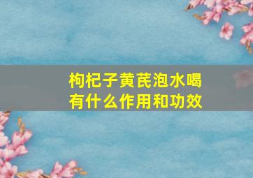 枸杞子黄芪泡水喝有什么作用和功效