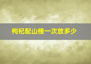 枸杞配山楂一次放多少