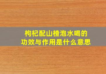 枸杞配山楂泡水喝的功效与作用是什么意思