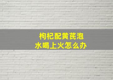 枸杞配黄芪泡水喝上火怎么办