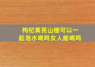 枸杞黄芪山楂可以一起泡水喝吗女人能喝吗