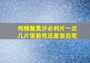 枸橼酸莫沙必利片一次几片饭前吃还是饭后吃