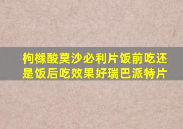 枸橼酸莫沙必利片饭前吃还是饭后吃效果好瑞巴派特片