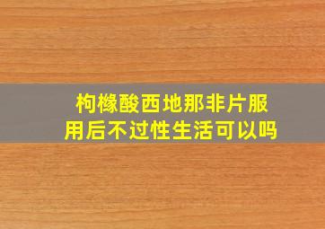 枸橼酸西地那非片服用后不过性生活可以吗