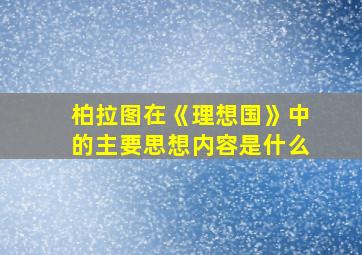 柏拉图在《理想国》中的主要思想内容是什么