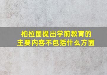 柏拉图提出学前教育的主要内容不包括什么方面