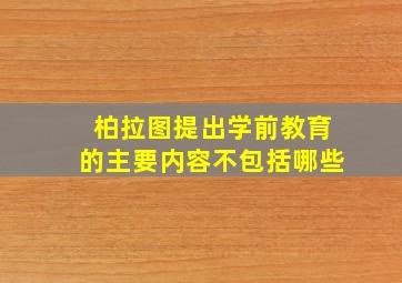 柏拉图提出学前教育的主要内容不包括哪些