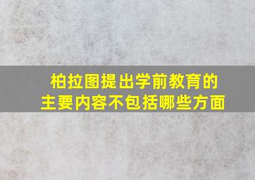 柏拉图提出学前教育的主要内容不包括哪些方面