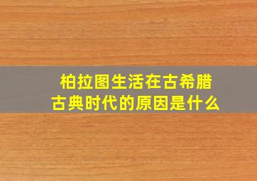 柏拉图生活在古希腊古典时代的原因是什么