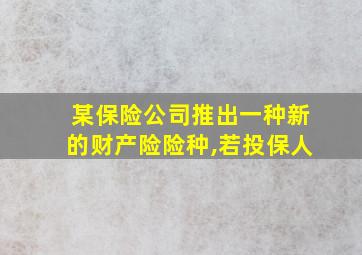 某保险公司推出一种新的财产险险种,若投保人