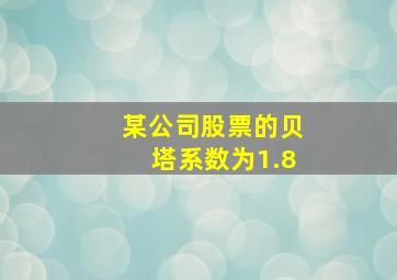 某公司股票的贝塔系数为1.8