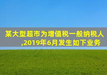 某大型超市为增值税一般纳税人,2019年6月发生如下业务