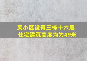 某小区设有三栋十六层住宅建筑高度均为49米