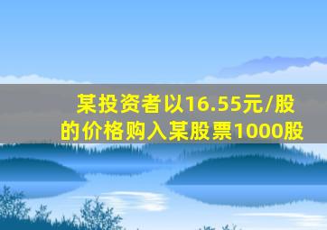 某投资者以16.55元/股的价格购入某股票1000股