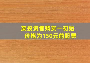 某投资者购买一初始价格为150元的股票