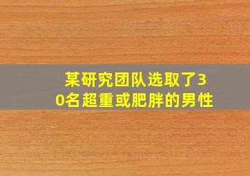 某研究团队选取了30名超重或肥胖的男性