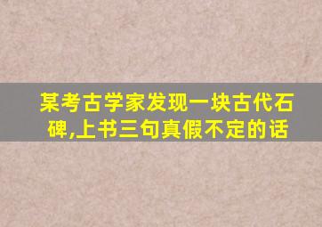 某考古学家发现一块古代石碑,上书三句真假不定的话