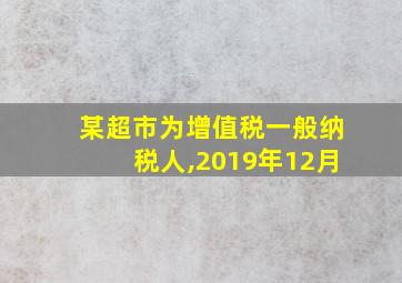 某超市为增值税一般纳税人,2019年12月