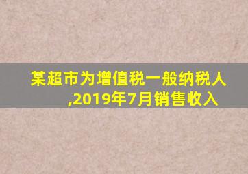 某超市为增值税一般纳税人,2019年7月销售收入