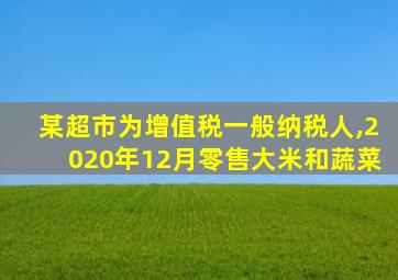 某超市为增值税一般纳税人,2020年12月零售大米和蔬菜