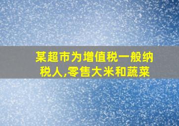 某超市为增值税一般纳税人,零售大米和蔬菜