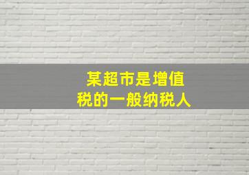 某超市是增值税的一般纳税人