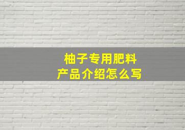 柚子专用肥料产品介绍怎么写