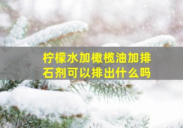 柠檬水加橄榄油加排石剂可以排出什么吗