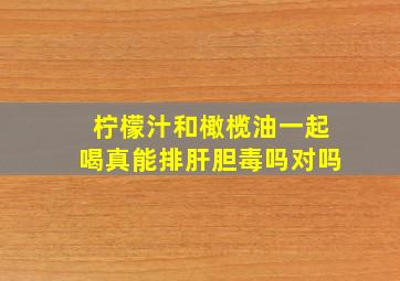 柠檬汁和橄榄油一起喝真能排肝胆毒吗对吗