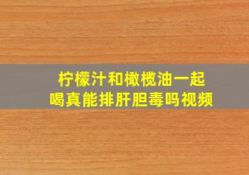 柠檬汁和橄榄油一起喝真能排肝胆毒吗视频