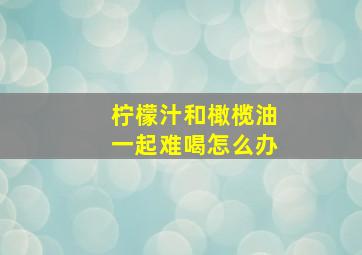 柠檬汁和橄榄油一起难喝怎么办