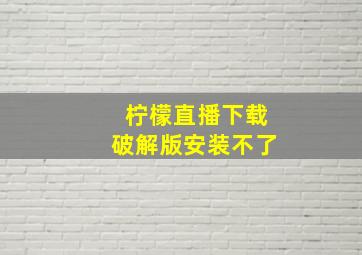 柠檬直播下载破解版安装不了