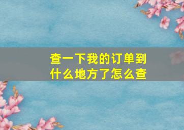 查一下我的订单到什么地方了怎么查