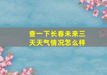 查一下长春未来三天天气情况怎么样