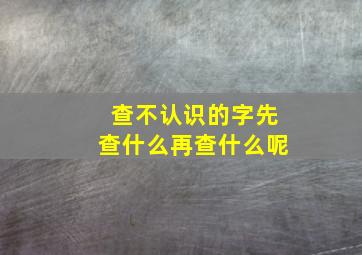 查不认识的字先查什么再查什么呢