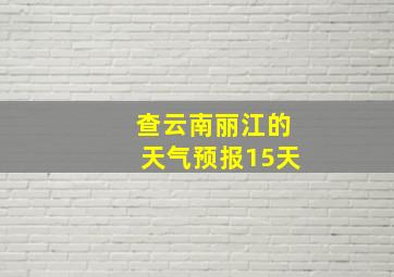 查云南丽江的天气预报15天